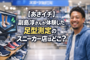 【あさイチ】副島淳さんが体験した足型測定サービスのスニーカー店「スーパースポーツゼビオ」を紹介する記事のアイキャッチ画像